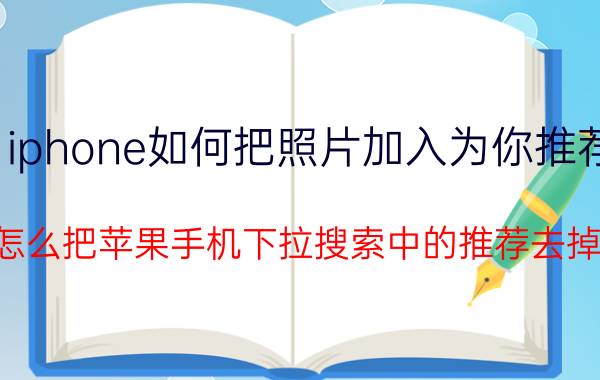 iphone如何把照片加入为你推荐 怎么把苹果手机下拉搜索中的推荐去掉？